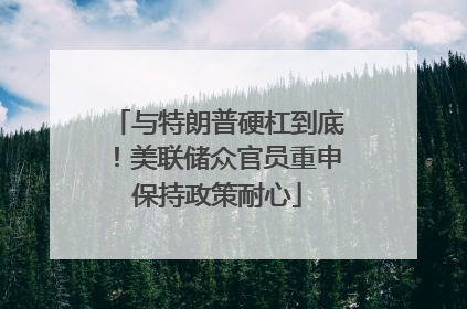 与特朗普硬杠到底！美联储众官员重申保持政策耐心