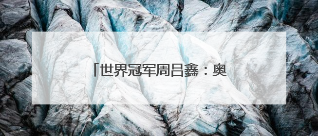 世界冠军周吕鑫：奥林匹克就在我们身边