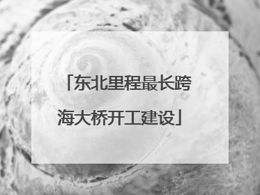 东北里程最长跨海大桥开工建设