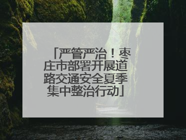 严管严治！枣庄市部署开展道路交通安全夏季集中整治行动
