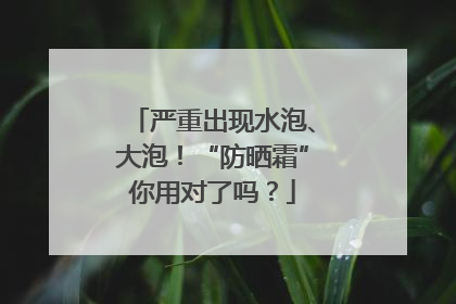 严重出现水泡、大泡！“防晒霜”你用对了吗？