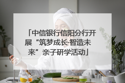 中信银行信阳分行开展“筑梦成长·智造未来”亲子研学活动