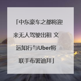 中东豪车之都将迎来无人驾驶出租 文远知行与Uber将联手布署迪拜