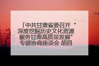 中共甘肃省委召开“深度挖掘历史文化资源服务甘肃高质量发展”专题协商座谈会 胡昌升主持并讲话