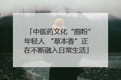 中医药文化“圈粉”年轻人 “草本香”正在不断融入日常生活