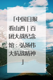中国日报看山西｜百团大战纪念馆：弘扬伟大抗战精神