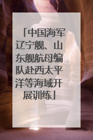 中国海军辽宁舰、山东舰航母编队赴西太平洋等海域开展训练
