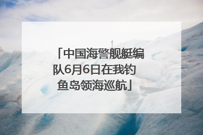 中国海警舰艇编队6月6日在我钓鱼岛领海巡航