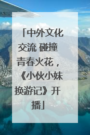 中外文化交流 碰撞青春火花，《小伙小妹换游记》开播