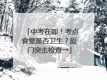 中考在即！考点食堂是否卫生？厦门突击检查→
