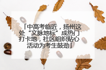 中高考临近，扬州这处“文脉地标”成热门打卡地，社区组织贴心活动为考生鼓劲