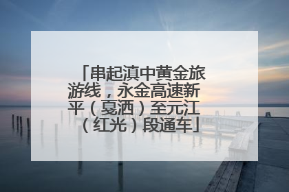 串起滇中黄金旅游线，永金高速新平（戛洒）至元江（红光）段通车