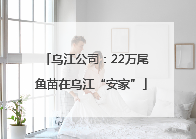 乌江公司：22万尾鱼苗在乌江“安家”