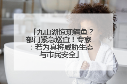 九山湖惊现鳄鱼？部门紧急巡查！专家：若为真将威胁生态与市民安全