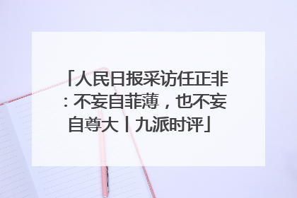 人民日报采访任正非：不妄自菲薄，也不妄自尊大丨九派时评