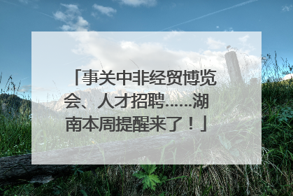 事关中非经贸博览会、人才招聘……湖南本周提醒来了！