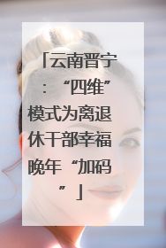 云南晋宁：“四维”模式为离退休干部幸福晚年“加码”