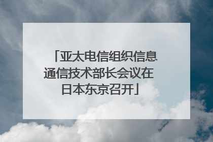 亚太电信组织信息通信技术部长会议在日本东京召开