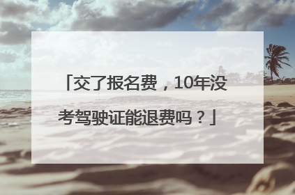 交了报名费，10年没考驾驶证能退费吗？