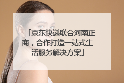 京东快递联合河南正商，合作打造一站式生活服务解决方案