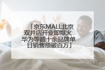 京东MALL北京双井店开业即爆火 华为等超十余品牌单日销售额破百万