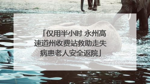 仅用半小时 永州高速道州收费站救助走失病患老人安全返院