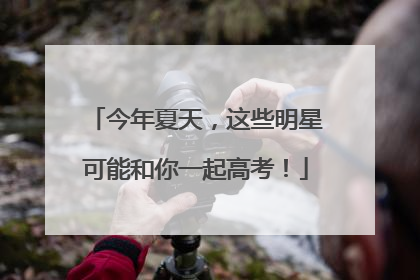今年夏天，这些明星可能和你一起高考！