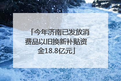 今年济南已发放消费品以旧换新补贴资金18.8亿元
