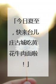 今日夏至，快来台儿庄古城吃黄花牛肉面啦！