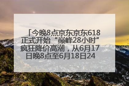 今晚8点京东京东618正式开始“巅峰28小时”疯狂降价高潮，从6月17日晚8点至6月18日24点内最便宜优惠