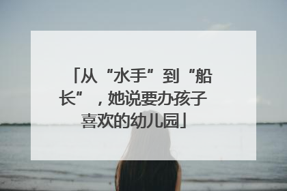 从“水手”到“船长”，她说要办孩子喜欢的幼儿园