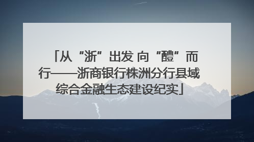 从“浙”出发 向“醴”而行——浙商银行株洲分行县域综合金融生态建设纪实