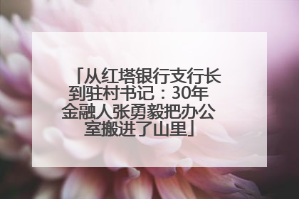从红塔银行支行长到驻村书记：30年金融人张勇毅把办公室搬进了山里