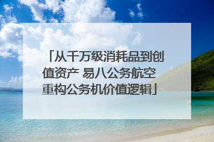 从千万级消耗品到创值资产 易八公务航空重构公务机价值逻辑