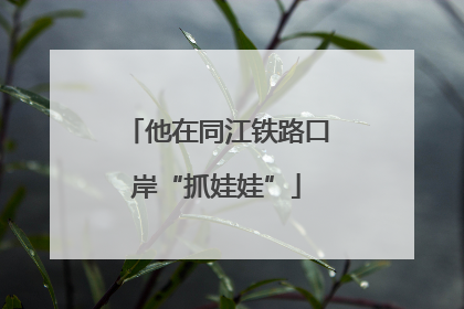 他在同江铁路口岸“抓娃娃”
