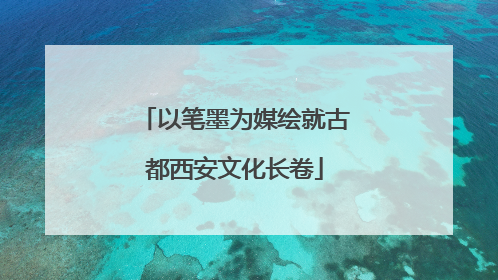 以笔墨为媒绘就古都西安文化长卷