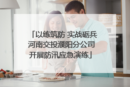以练筑防 实战砺兵 河南交投濮阳分公司开展防汛应急演练