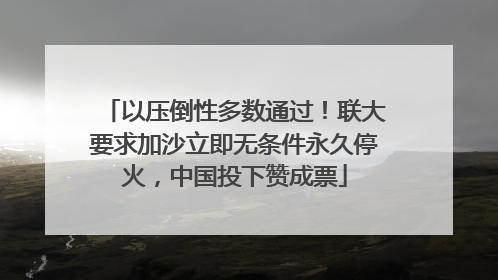 以压倒性多数通过！联大要求加沙立即无条件永久停火，中国投下赞成票