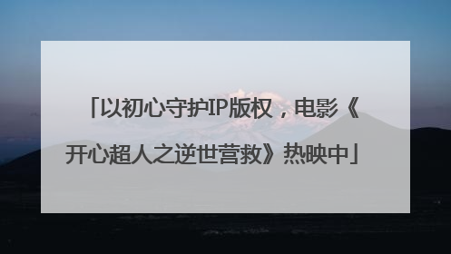 以初心守护IP版权，电影《开心超人之逆世营救》热映中