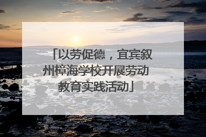 以劳促德，宜宾叙州樟海学校开展劳动教育实践活动