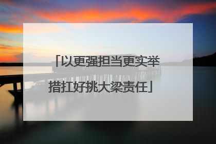 以更强担当更实举措扛好挑大梁责任