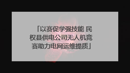 以赛促学强技能 民权县供电公司无人机竞赛助力电网运维提质