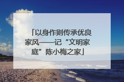 以身作则传承优良家风——记“文明家庭”陈小梅之家