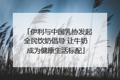 伊利与中国乳协发起全民饮奶倡导 让牛奶成为健康生活标配