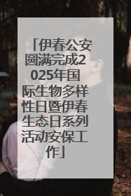 伊春公安圆满完成2025年国际生物多样性日暨伊春生态日系列活动安保工作