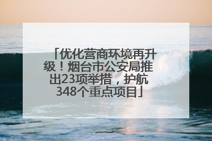 优化营商环境再升级！烟台市公安局推出23项举措，护航348个重点项目