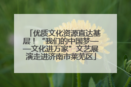 优质文化资源直达基层！“我们的中国梦——文化进万家”文艺展演走进济南市莱芜区