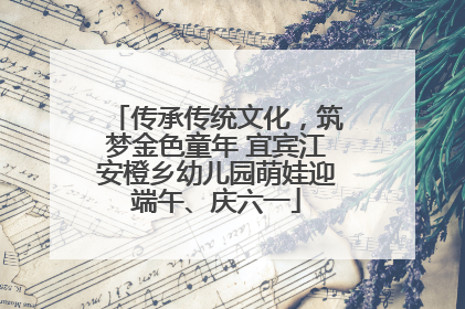 传承传统文化，筑梦金色童年 宜宾江安橙乡幼儿园萌娃迎端午、庆六一