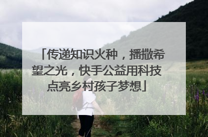 传递知识火种，播撒希望之光，快手公益用科技点亮乡村孩子梦想