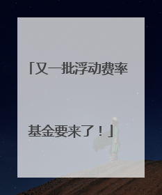 又一批浮动费率基金要来了！